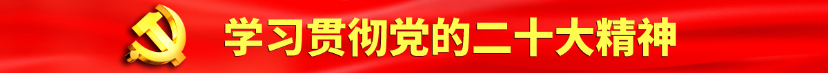 男女啪啪啪污污大好痛不要在线观看认真学习贯彻落实党的二十大会议精神